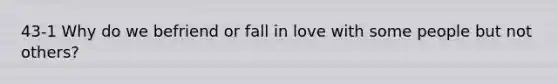 43-1 Why do we befriend or fall in love with some people but not others?