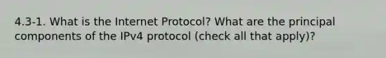 4.3-1. What is the Internet Protocol? What are the principal components of the IPv4 protocol (check all that apply)?