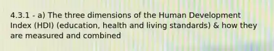 4.3.1 - a) The three dimensions of the Human Development Index (HDI) (education, health and living standards) & how they are measured and combined