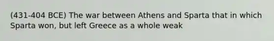 (431-404 BCE) The war between Athens and Sparta that in which Sparta won, but left Greece as a whole weak