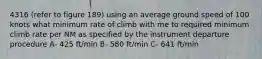 4316 (refer to figure 189) using an average ground speed of 100 knots what minimum rate of climb with me to required minimum climb rate per NM as specified by the instrument departure procedure A- 425 ft/min B- 580 ft/min C- 641 ft/min