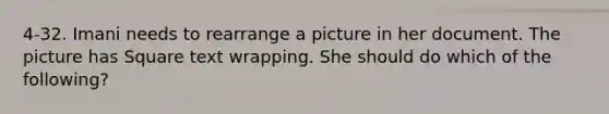 4-32. Imani needs to rearrange a picture in her document. The picture has Square text wrapping. She should do which of the following?