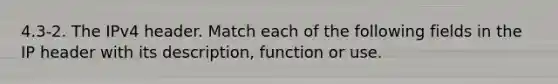 4.3-2. The IPv4 header. Match each of the following fields in the IP header with its description, function or use.