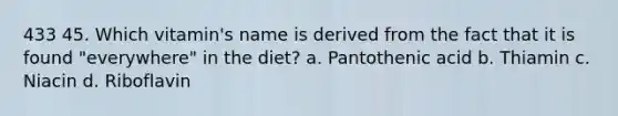 433 45. Which vitamin's name is derived from the fact that it is found "everywhere" in the diet? a. Pantothenic acid b. Thiamin c. Niacin d. Riboflavin