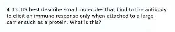 4-33: ItS best describe small molecules that bind to the antibody to elicit an immune response only when attached to a large carrier such as a protein. What is this?