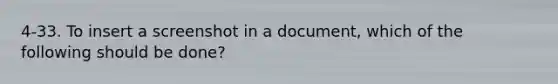 4-33. To insert a screenshot in a document, which of the following should be done?