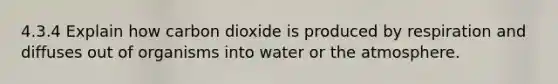 4.3.4 Explain how carbon dioxide is produced by respiration and diffuses out of organisms into water or the atmosphere.