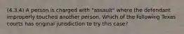 (4.3.4) A person is charged with "assault" where the defendant improperly touched another person. Which of the following Texas courts has original jurisdiction to try this case?