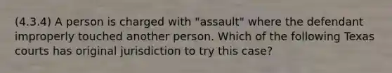 (4.3.4) A person is charged with "assault" where the defendant improperly touched another person. Which of the following Texas courts has original jurisdiction to try this case?