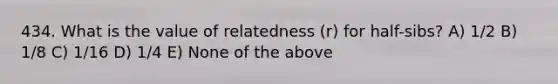 434. What is the value of relatedness (r) for half-sibs? A) 1/2 B) 1/8 C) 1/16 D) 1/4 E) None of the above