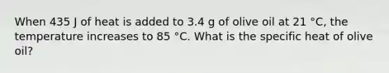 When 435 J of heat is added to 3.4 g of olive oil at 21 °C, the temperature increases to 85 °C. What is the specific heat of olive oil?