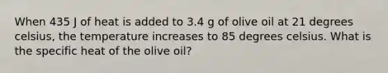 When 435 J of heat is added to 3.4 g of olive oil at 21 degrees celsius, the temperature increases to 85 degrees celsius. What is the specific heat of the olive oil?