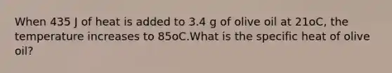 When 435 J of heat is added to 3.4 g of olive oil at 21oC, the temperature increases to 85oC.What is the specific heat of olive oil?