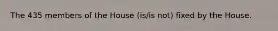 The 435 members of the House (is/is not) fixed by the House.