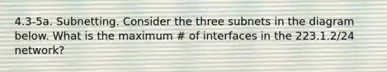 4.3-5a. Subnetting. Consider the three subnets in the diagram below. What is the maximum # of interfaces in the 223.1.2/24 network?