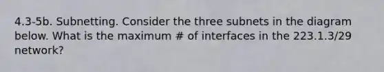 4.3-5b. Subnetting. Consider the three subnets in the diagram below. What is the maximum # of interfaces in the 223.1.3/29 network?