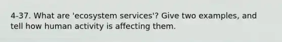 4-37. What are 'ecosystem services'? Give two examples, and tell how human activity is affecting them.