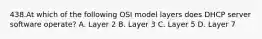 438.At which of the following OSI model layers does DHCP server software operate? A. Layer 2 B. Layer 3 C. Layer 5 D. Layer 7