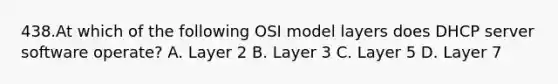 438.At which of the following OSI model layers does DHCP server software operate? A. Layer 2 B. Layer 3 C. Layer 5 D. Layer 7