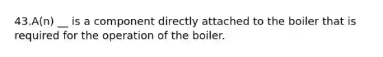 43.A(n) __ is a component directly attached to the boiler that is required for the operation of the boiler.