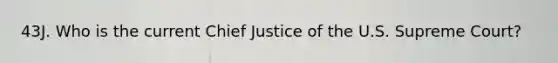 43J. Who is the current Chief Justice of the U.S. Supreme Court?