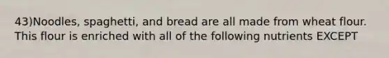 43)Noodles, spaghetti, and bread are all made from wheat flour. This flour is enriched with all of the following nutrients EXCEPT