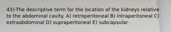 43)-The descriptive term for the location of the kidneys relative to the abdominal cavity. A) retroperitoneal B) intraperitoneal C) extraabdominal D) supraperitoneal E) subcapsular