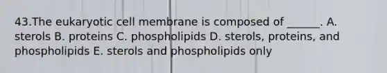 43.The eukaryotic cell membrane is composed of ______. A. sterols B. proteins C. phospholipids D. sterols, proteins, and phospholipids E. sterols and phospholipids only