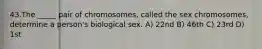 43.The _____ pair of chromosomes, called the sex chromosomes, determine a person's biological sex. A) 22nd B) 46th C) 23rd D) 1st