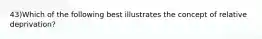 43)Which of the following best illustrates the concept of relative deprivation?