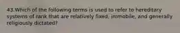 43.Which of the following terms is used to refer to hereditary systems of rank that are relatively fixed, immobile, and generally religiously dictated?