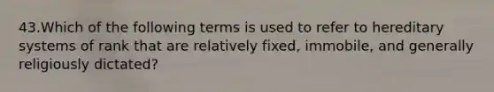 43.Which of the following terms is used to refer to hereditary systems of rank that are relatively fixed, immobile, and generally religiously dictated?