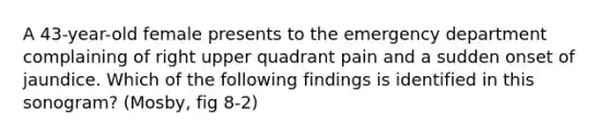 A 43-year-old female presents to the emergency department complaining of right upper quadrant pain and a sudden onset of jaundice. Which of the following findings is identified in this sonogram? (Mosby, fig 8-2)