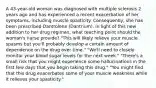 A 43-year-old woman was diagnosed with multiple sclerosis 2 years ago and has experienced a recent exacerbation of her symptoms, including muscle spasticity. Consequently, she has been prescribed Dantrolene (Dantrium). In light of this new addition to her drug regimen, what teaching point should the woman's nurse provide? "This will likely relieve your muscle spasms but you'll probably develop a certain amount of dependence on the drug over time." "We'll need to closely monitor your blood sugar levels for the next week." "There's a small risk that you might experience some hallucinations in the first few days that you begin taking this drug." "You might find that this drug exacerbates some of your muscle weakness while it relieves your spasticity."