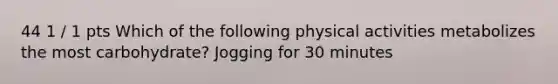 44 1 / 1 pts Which of the following physical activities metabolizes the most carbohydrate? Jogging for 30 minutes