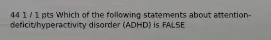 44 1 / 1 pts Which of the following statements about attention-deficit/hyperactivity disorder (ADHD) is FALSE