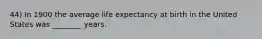 44) In 1900 the average life expectancy at birth in the United States was ________ years.