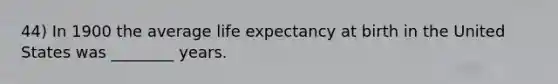 44) In 1900 the average life expectancy at birth in the United States was ________ years.