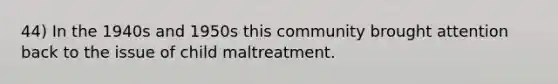 44) In the 1940s and 1950s this community brought attention back to the issue of child maltreatment.