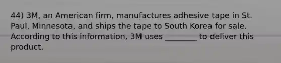 44) 3M, an American firm, manufactures adhesive tape in St. Paul, Minnesota, and ships the tape to South Korea for sale. According to this information, 3M uses ________ to deliver this product.