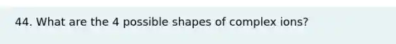 44. What are the 4 possible shapes of complex ions?