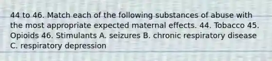 44 to 46. Match each of the following substances of abuse with the most appropriate expected maternal effects. 44. Tobacco 45. Opioids 46. Stimulants A. seizures B. chronic respiratory disease C. respiratory depression