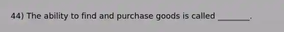 44) The ability to find and purchase goods is called ________.