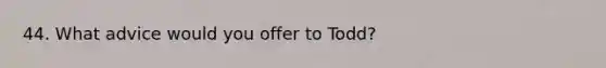 44. What advice would you offer to Todd?