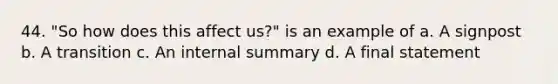 44. "So how does this affect us?" is an example of a. A signpost b. A transition c. An internal summary d. A final statement