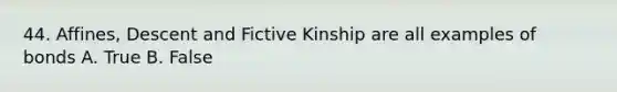 44. Affines, Descent and Fictive Kinship are all examples of bonds A. True B. False