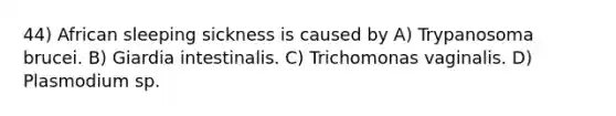 44) African sleeping sickness is caused by A) Trypanosoma brucei. B) Giardia intestinalis. C) Trichomonas vaginalis. D) Plasmodium sp.