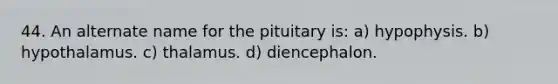 44. An alternate name for the pituitary is: a) hypophysis. b) hypothalamus. c) thalamus. d) diencephalon.