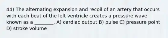 44) The alternating expansion and recoil of an artery that occurs with each beat of the left ventricle creates a pressure wave known as a ________. A) cardiac output B) pulse C) pressure point D) stroke volume