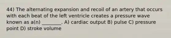 44) The alternating expansion and recoil of an artery that occurs with each beat of the left ventricle creates a pressure wave known as a(n) ________. A) cardiac output B) pulse C) pressure point D) stroke volume